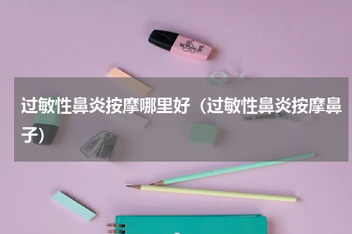 过敏性鼻炎按摩哪里好（过敏性鼻炎按摩鼻子）