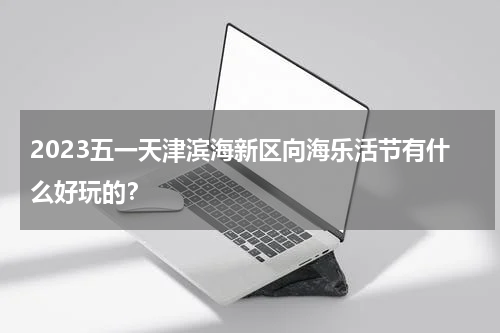 2023五一天津滨海新区向海乐活节有什么好玩的？