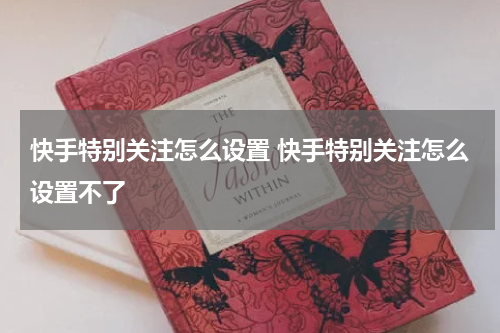 快手特别关注怎么设置 快手特别关注怎么设置不了