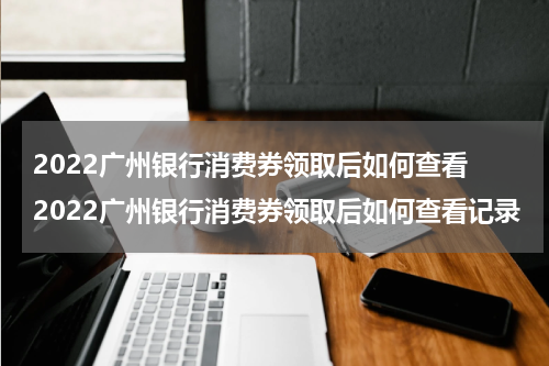 2022广州银行消费券领取后如何查看 2022广州银行消费券领取后如何查看记录