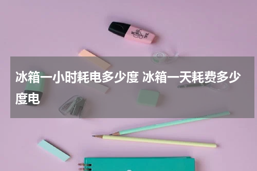 冰箱一小时耗电多少度 冰箱一天耗费多少度电
