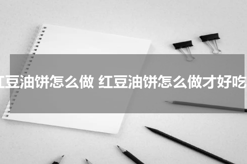 红豆油饼怎么做 红豆油饼怎么做才好吃