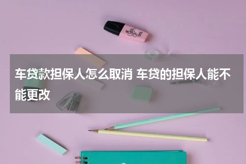 车贷款担保人怎么取消 车贷的担保人能不能更改