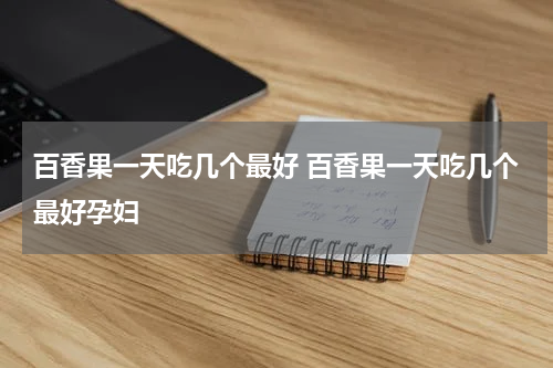 百香果一天吃几个最好 百香果一天吃几个最好孕妇