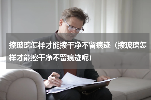 擦玻璃怎样才能擦干净不留痕迹（擦玻璃怎样才能擦干净不留痕迹呢）
