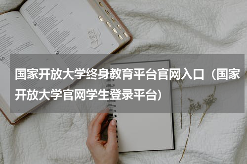 国家开放大学终身教育平台官网入口（国家开放大学官网学生登录平台）