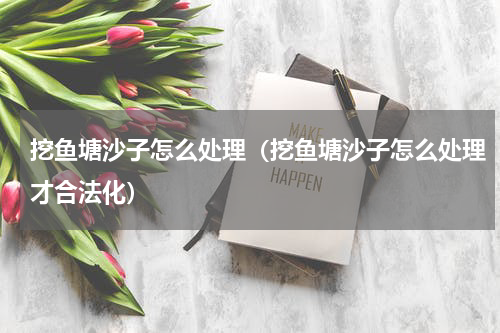 挖鱼塘沙子怎么处理（挖鱼塘沙子怎么处理才合法化）