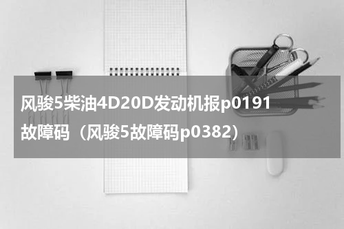 风骏5柴油4D20D发动机报p0191故障码（风骏5故障码p0382）
