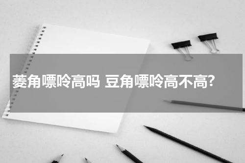 菱角嘌呤高吗 豆角嘌呤高不高?