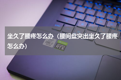 坐久了腰疼怎么办（腰间盘突出坐久了腰疼怎么办）