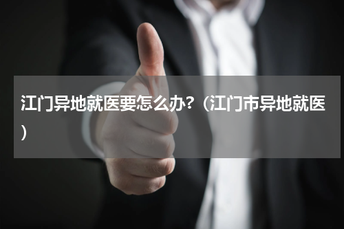 江门异地就医要怎么办?（江门市异地就医）