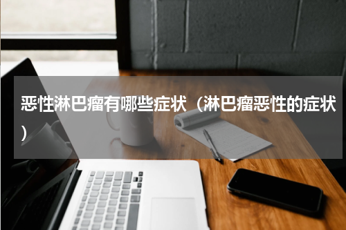 恶性淋巴瘤有哪些症状（淋巴瘤恶性的症状）