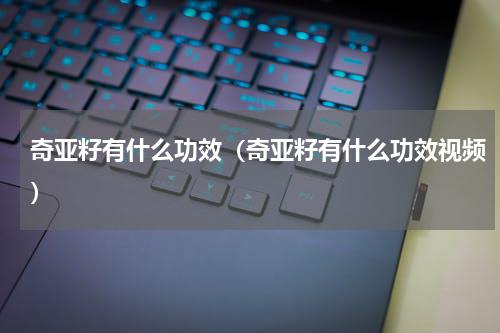 奇亚籽有什么功效（奇亚籽有什么功效视频）