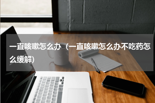 一直咳嗽怎么办（一直咳嗽怎么办不吃药怎么缓解）