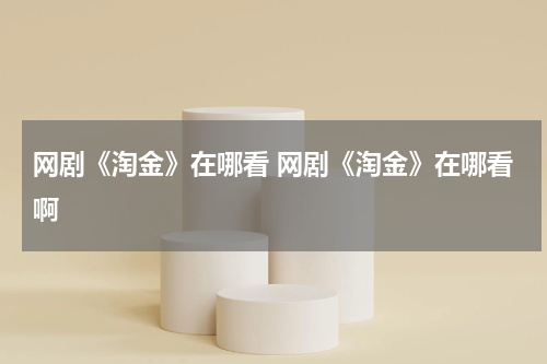 网剧《淘金》在哪看 网剧《淘金》在哪看啊