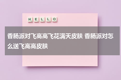 香肠派对飞高高飞花满天皮肤 香肠派对怎么送飞高高皮肤