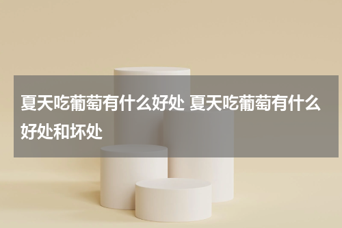 夏天吃葡萄有什么好处 夏天吃葡萄有什么好处和坏处
