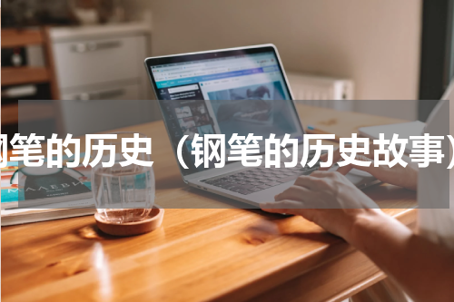 钢笔的历史（钢笔的历史故事）