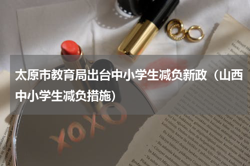 太原市教育局出台中小学生减负新政（山西中小学生减负措施）