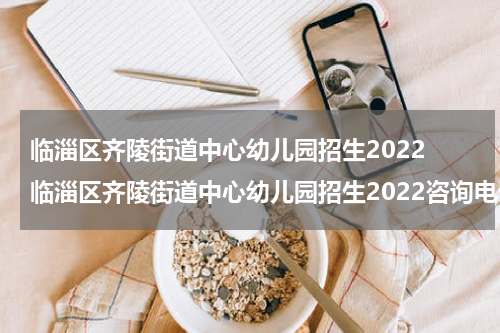 临淄区齐陵街道中心幼儿园招生2022 临淄区齐陵街道中心幼儿园招生2022咨询电话