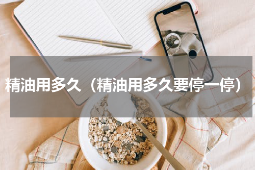 精油用多久（精油用多久要停一停）