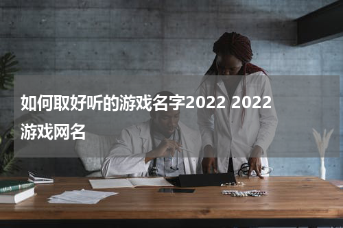 如何取好听的游戏名字2022 2022游戏网名