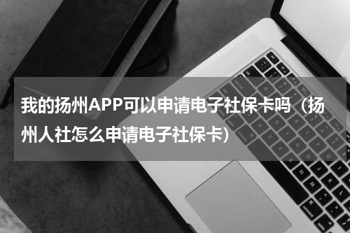 我的扬州APP可以申请电子社保卡吗（扬州人社怎么申请电子社保卡）