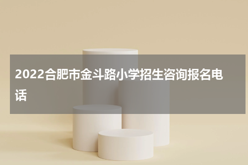 2022合肥市金斗路小学招生咨询报名电话
