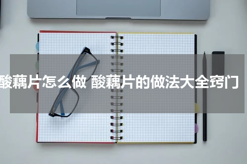 酸藕片怎么做 酸藕片的做法大全窍门