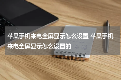 苹果手机来电全屏显示怎么设置 苹果手机来电全屏显示怎么设置的