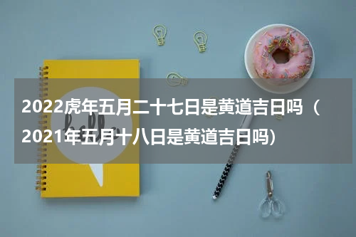 2022虎年五月二十七日是黄道吉日吗（2021年五月十八日是黄道吉日吗）