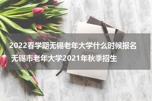 2022春学期无锡老年大学什么时候报名 无锡市老年大学2021年秋季招生