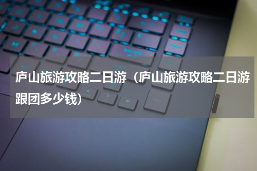 庐山旅游攻略二日游（庐山旅游攻略二日游跟团多少钱）