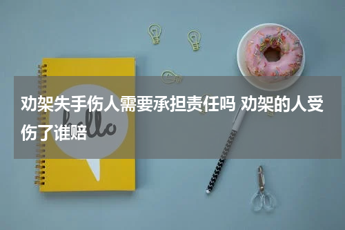劝架失手伤人需要承担责任吗 劝架的人受伤了谁赔