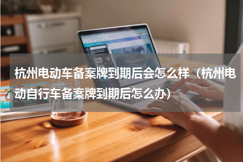 杭州电动车备案牌到期后会怎么样（杭州电动自行车备案牌到期后怎么办）