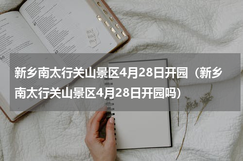 新乡南太行关山景区4月28日开园（新乡南太行关山景区4月28日开园吗）