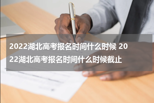 2022湖北高考报名时间什么时候 2022湖北高考报名时间什么时候截止
