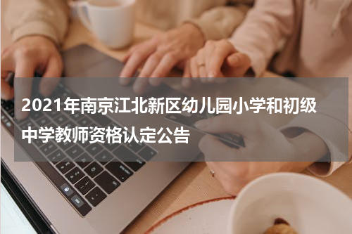 2021年南京江北新区幼儿园小学和初级中学教师资格认定公告