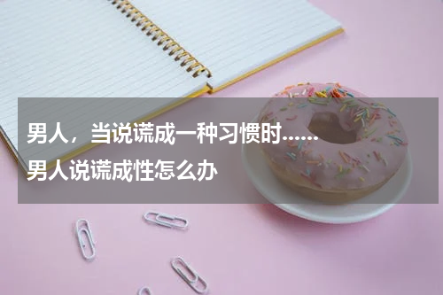 男人，当说谎成一种习惯时...... 男人说谎成性怎么办