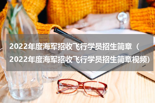 2022年度海军招收飞行学员招生简章（2022年度海军招收飞行学员招生简章视频）