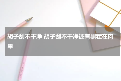 胡子刮不干净 胡子刮不干净还有黑茬在肉里