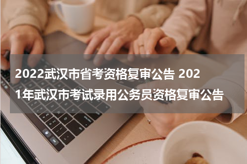 2022武汉市省考资格复审公告 2021年武汉市考试录用公务员资格复审公告