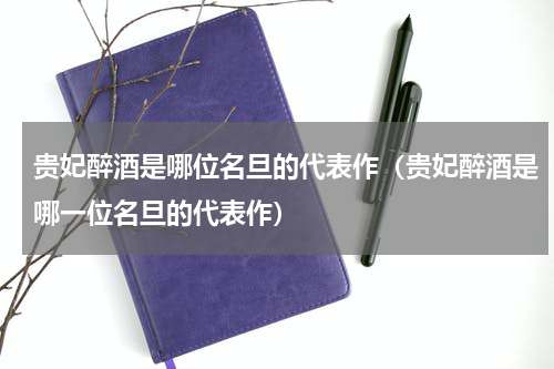贵妃醉酒是哪位名旦的代表作（贵妃醉酒是哪一位名旦的代表作）