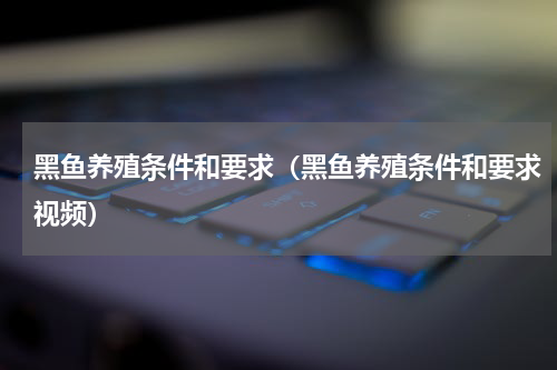 黑鱼养殖条件和要求（黑鱼养殖条件和要求视频）