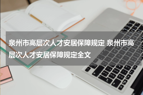 泉州市高层次人才安居保障规定 泉州市高层次人才安居保障规定全文