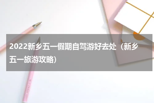 2022新乡五一假期自驾游好去处（新乡五一旅游攻略）