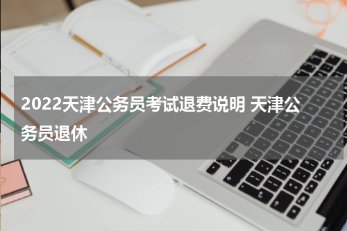 2022天津公务员考试退费说明 天津公务员退休