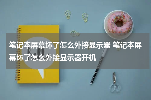 笔记本屏幕坏了怎么外接显示器 笔记本屏幕坏了怎么外接显示器开机