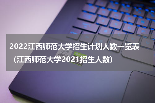 2022江西师范大学招生计划人数一览表（江西师范大学2021招生人数）