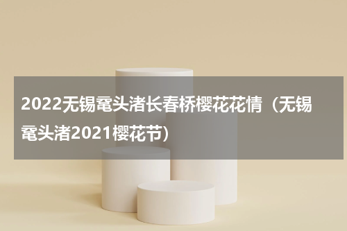 2022无锡鼋头渚长春桥樱花花情（无锡鼋头渚2021樱花节）